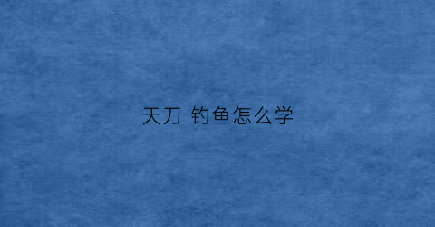 天刀钓鱼怎么学(天涯明月刀钓鱼怎么学)